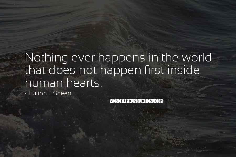 Fulton J. Sheen Quotes: Nothing ever happens in the world that does not happen first inside human hearts.