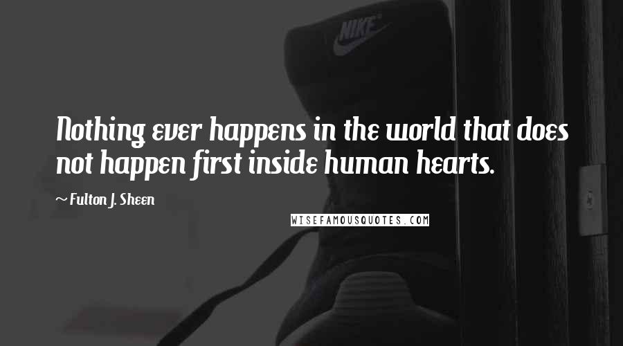 Fulton J. Sheen Quotes: Nothing ever happens in the world that does not happen first inside human hearts.