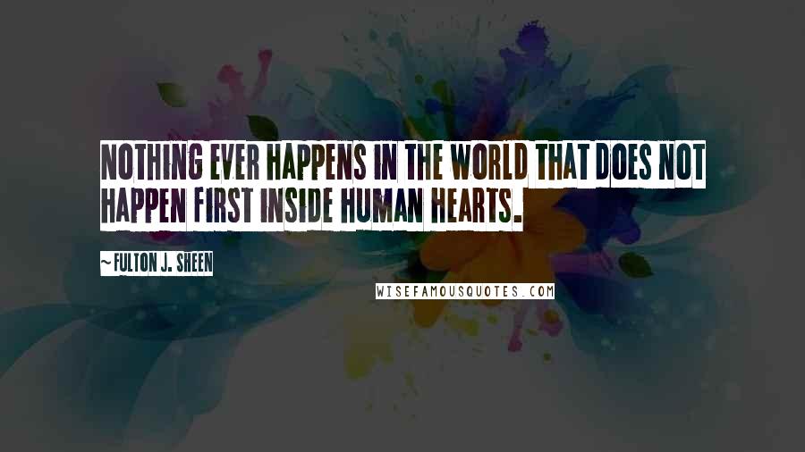 Fulton J. Sheen Quotes: Nothing ever happens in the world that does not happen first inside human hearts.