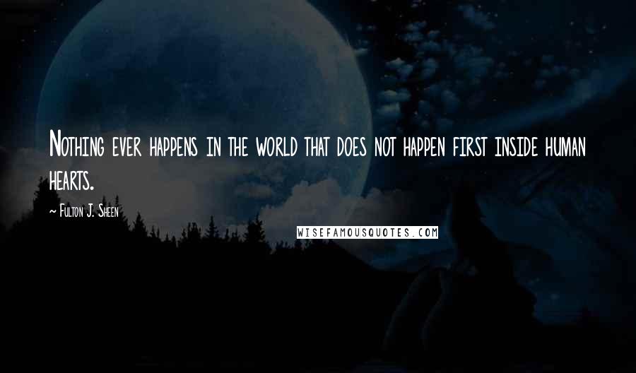 Fulton J. Sheen Quotes: Nothing ever happens in the world that does not happen first inside human hearts.