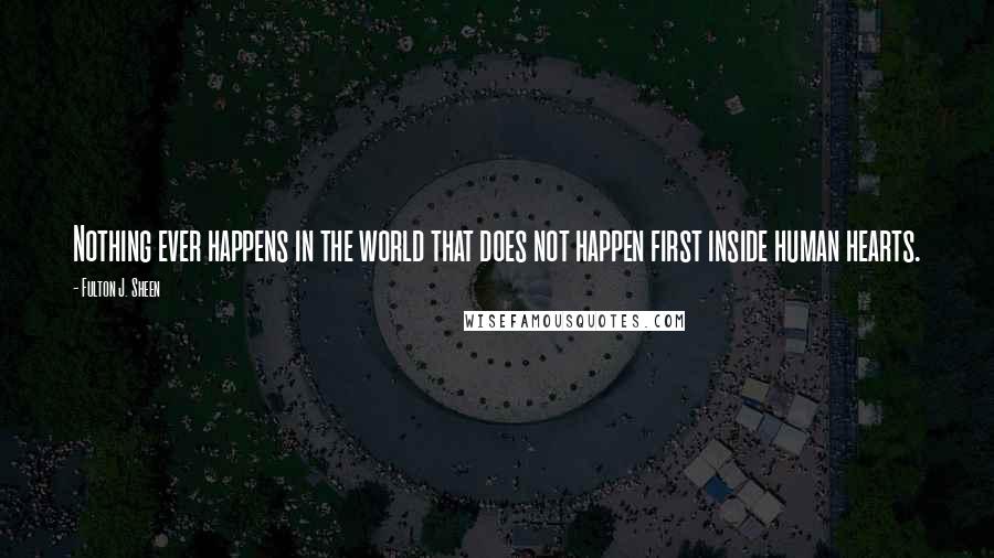 Fulton J. Sheen Quotes: Nothing ever happens in the world that does not happen first inside human hearts.