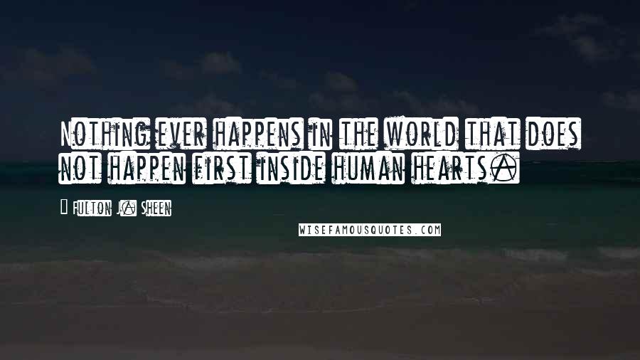 Fulton J. Sheen Quotes: Nothing ever happens in the world that does not happen first inside human hearts.