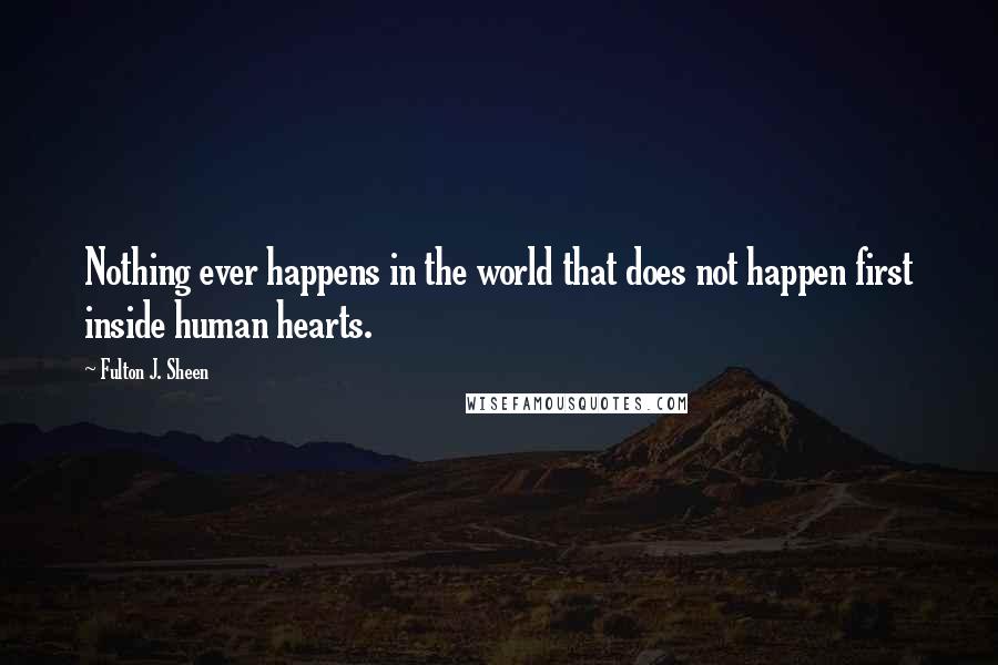 Fulton J. Sheen Quotes: Nothing ever happens in the world that does not happen first inside human hearts.