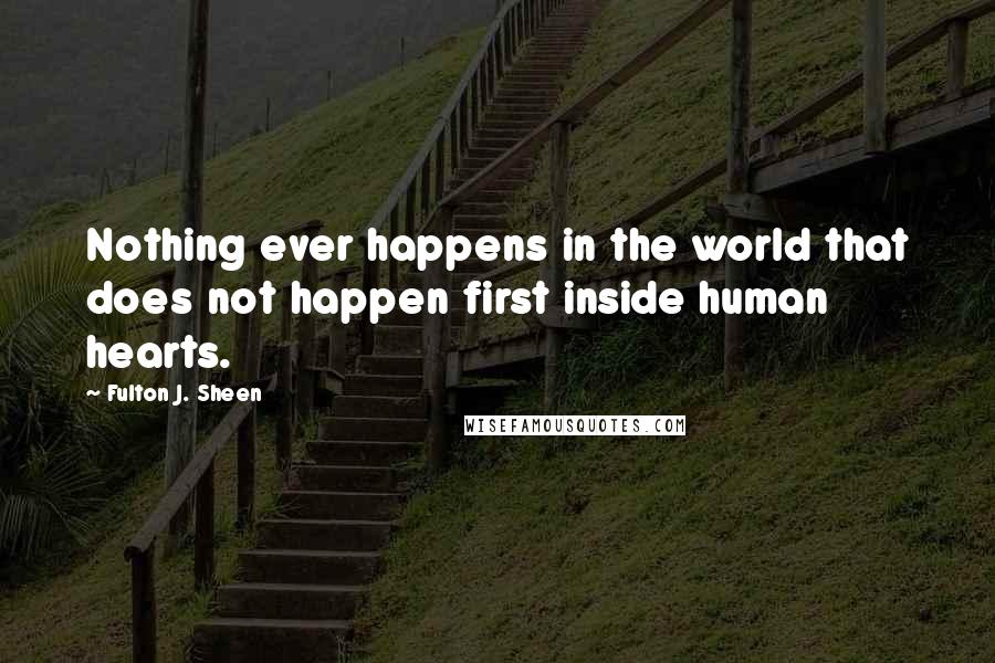 Fulton J. Sheen Quotes: Nothing ever happens in the world that does not happen first inside human hearts.