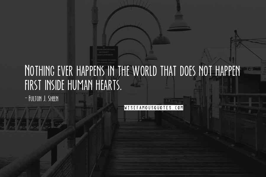 Fulton J. Sheen Quotes: Nothing ever happens in the world that does not happen first inside human hearts.