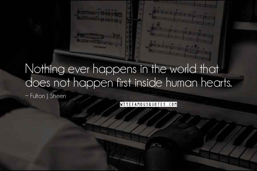 Fulton J. Sheen Quotes: Nothing ever happens in the world that does not happen first inside human hearts.