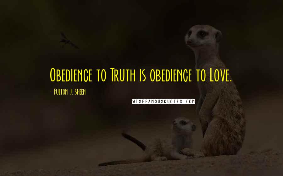 Fulton J. Sheen Quotes: Obedience to Truth is obedience to Love.