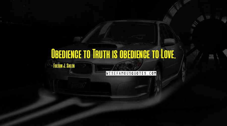Fulton J. Sheen Quotes: Obedience to Truth is obedience to Love.