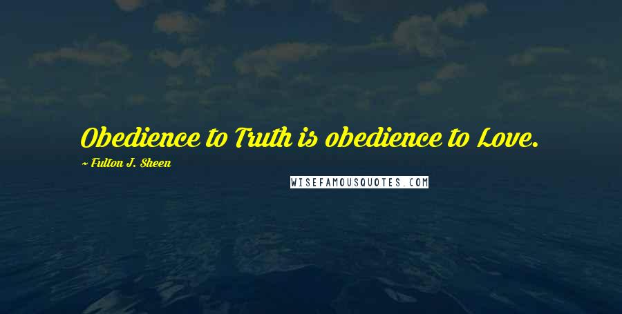 Fulton J. Sheen Quotes: Obedience to Truth is obedience to Love.