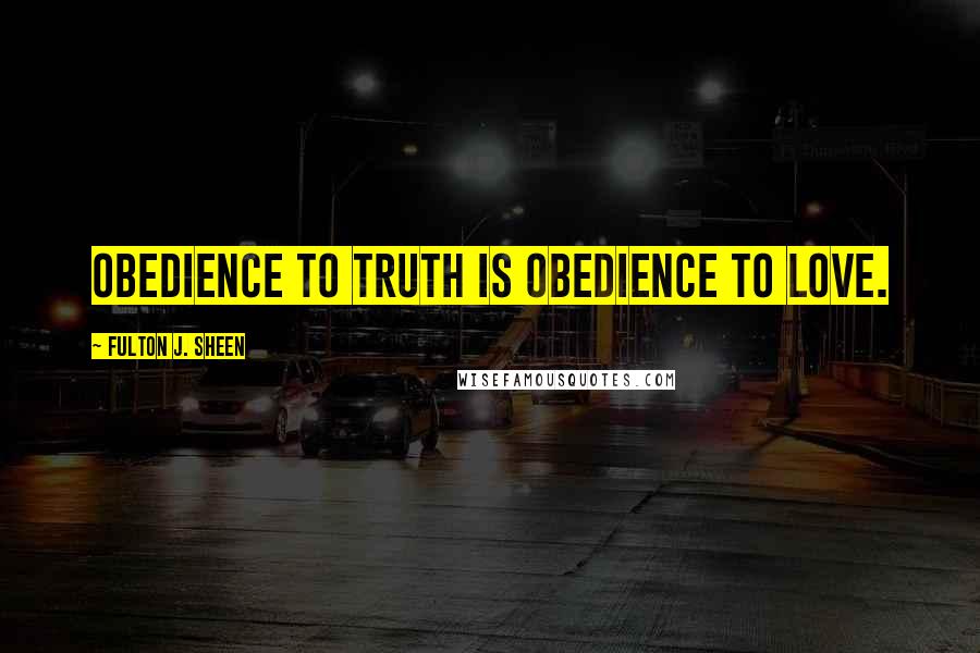 Fulton J. Sheen Quotes: Obedience to Truth is obedience to Love.