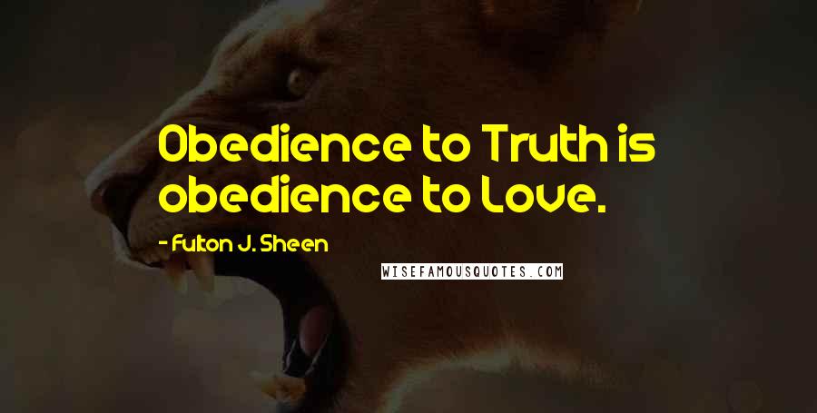 Fulton J. Sheen Quotes: Obedience to Truth is obedience to Love.