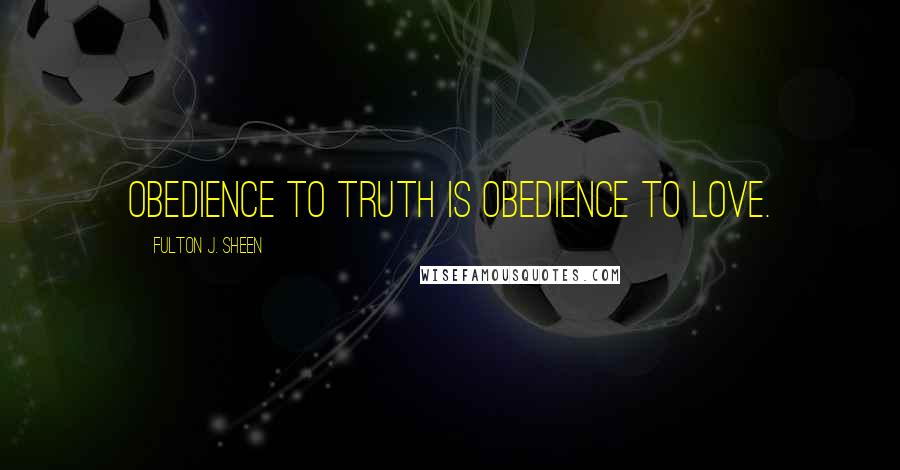 Fulton J. Sheen Quotes: Obedience to Truth is obedience to Love.