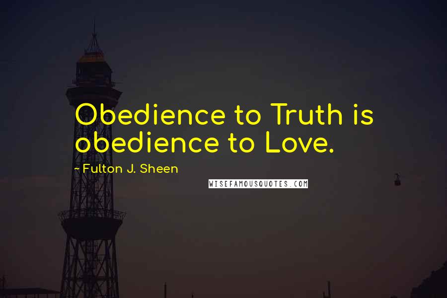 Fulton J. Sheen Quotes: Obedience to Truth is obedience to Love.