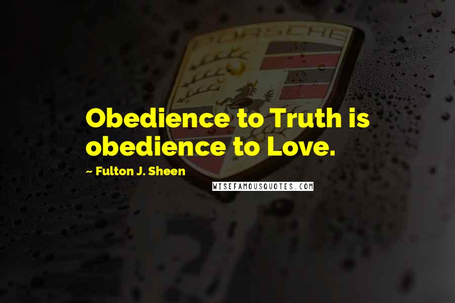 Fulton J. Sheen Quotes: Obedience to Truth is obedience to Love.