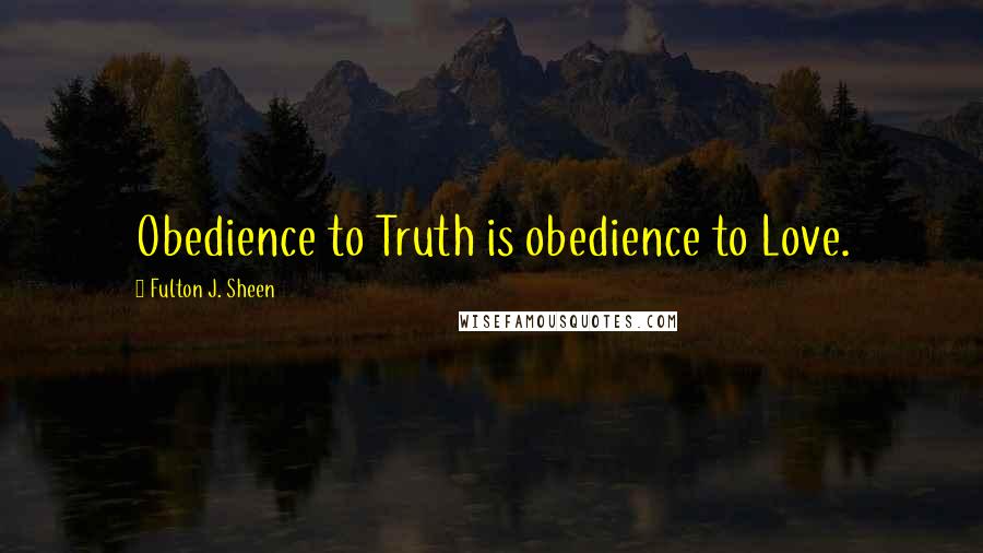 Fulton J. Sheen Quotes: Obedience to Truth is obedience to Love.