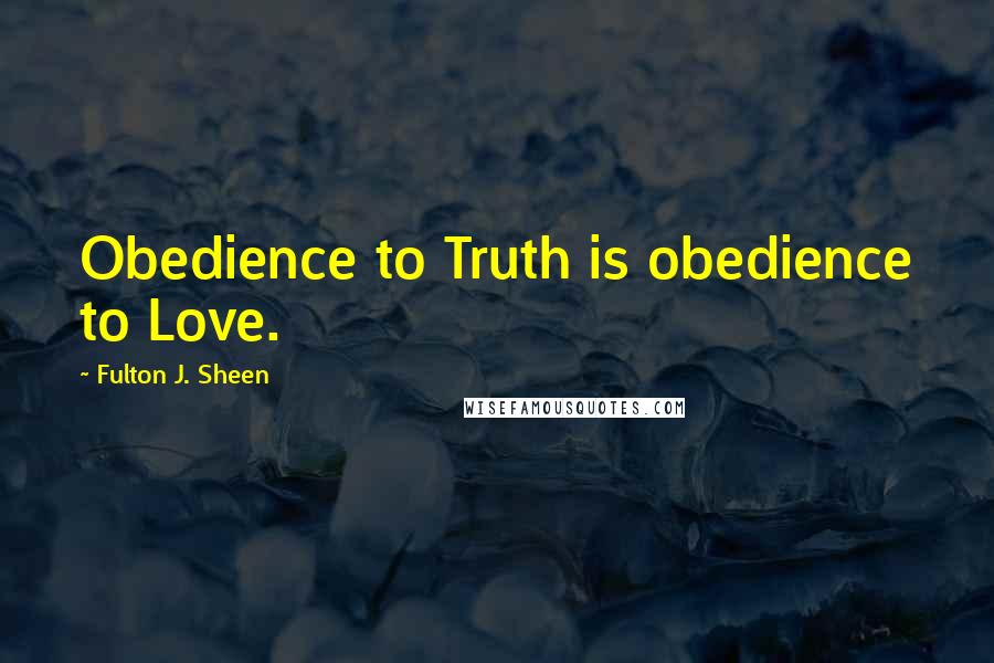 Fulton J. Sheen Quotes: Obedience to Truth is obedience to Love.