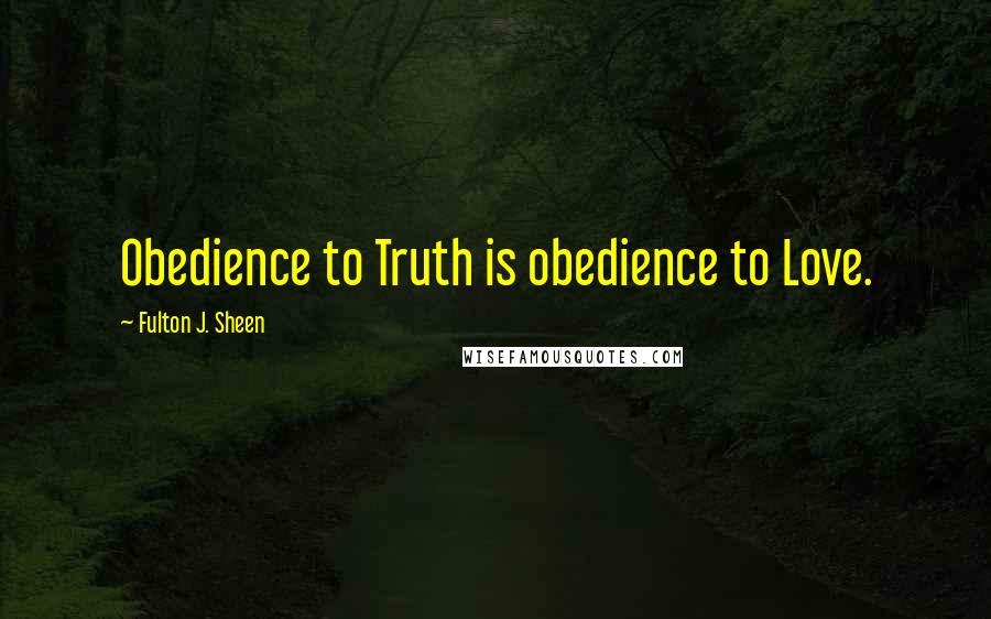 Fulton J. Sheen Quotes: Obedience to Truth is obedience to Love.