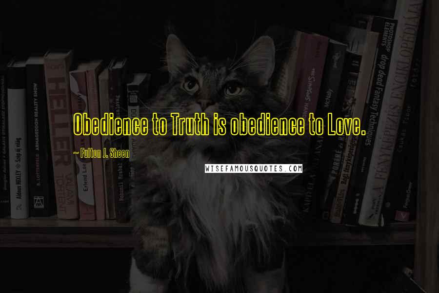 Fulton J. Sheen Quotes: Obedience to Truth is obedience to Love.