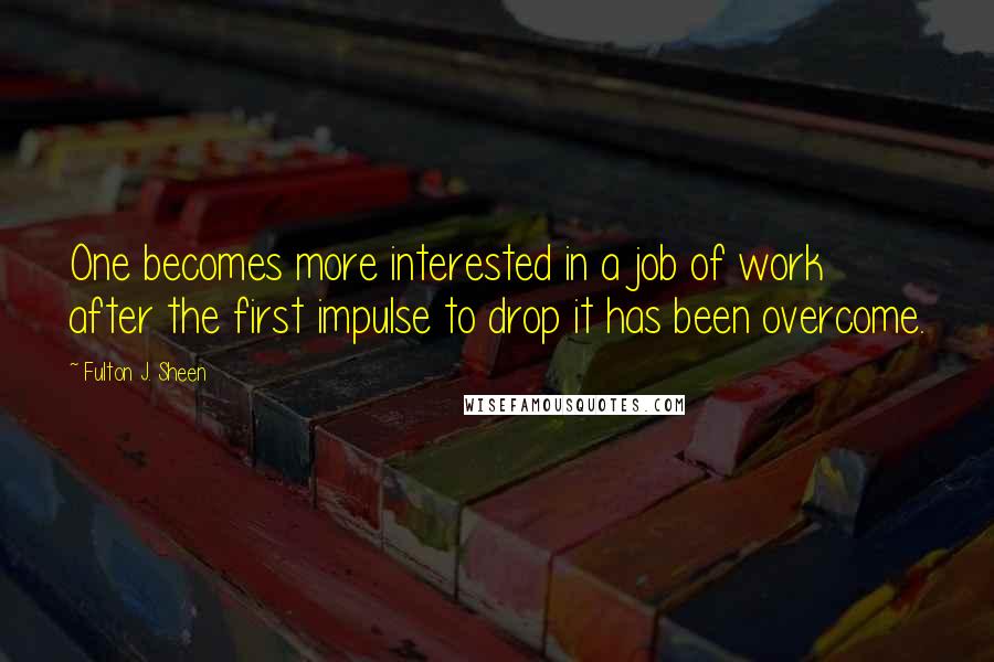 Fulton J. Sheen Quotes: One becomes more interested in a job of work after the first impulse to drop it has been overcome.