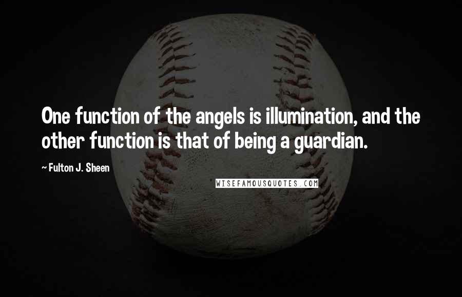 Fulton J. Sheen Quotes: One function of the angels is illumination, and the other function is that of being a guardian.