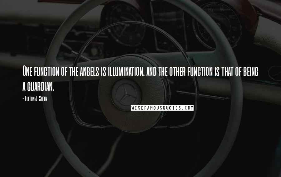 Fulton J. Sheen Quotes: One function of the angels is illumination, and the other function is that of being a guardian.