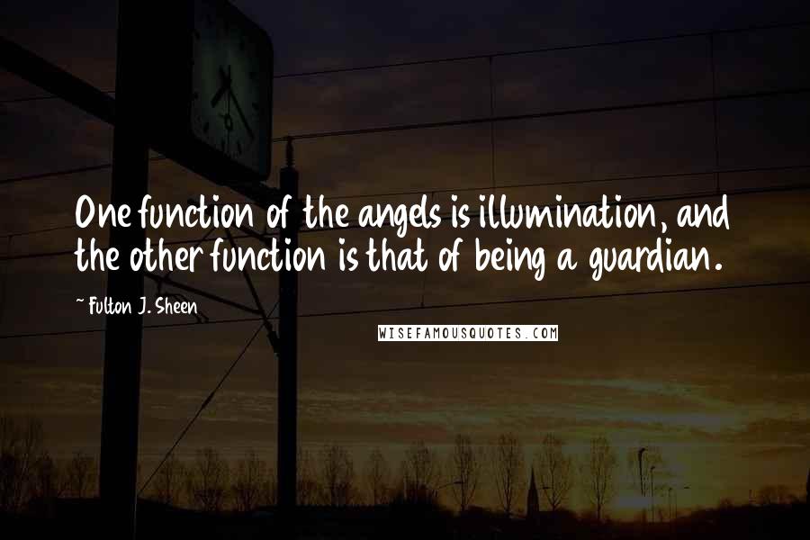 Fulton J. Sheen Quotes: One function of the angels is illumination, and the other function is that of being a guardian.
