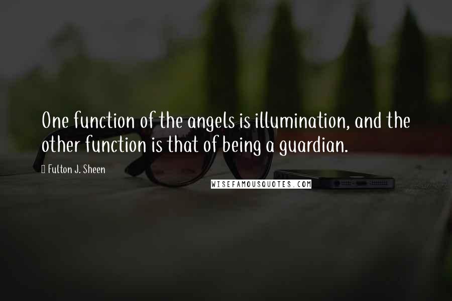 Fulton J. Sheen Quotes: One function of the angels is illumination, and the other function is that of being a guardian.