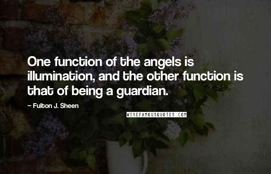 Fulton J. Sheen Quotes: One function of the angels is illumination, and the other function is that of being a guardian.