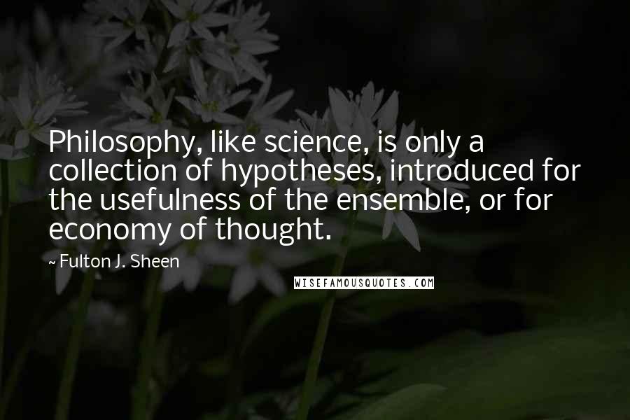Fulton J. Sheen Quotes: Philosophy, like science, is only a collection of hypotheses, introduced for the usefulness of the ensemble, or for economy of thought.