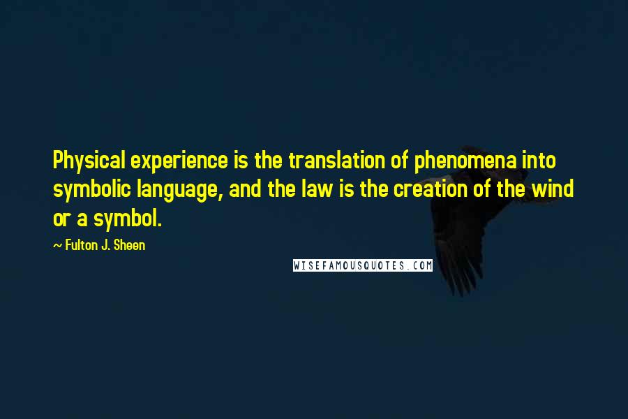 Fulton J. Sheen Quotes: Physical experience is the translation of phenomena into symbolic language, and the law is the creation of the wind or a symbol.