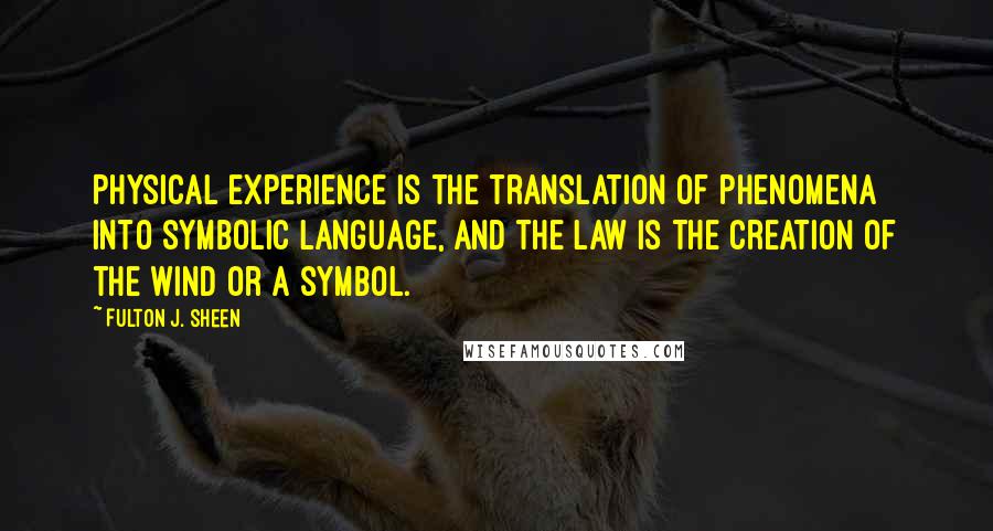 Fulton J. Sheen Quotes: Physical experience is the translation of phenomena into symbolic language, and the law is the creation of the wind or a symbol.