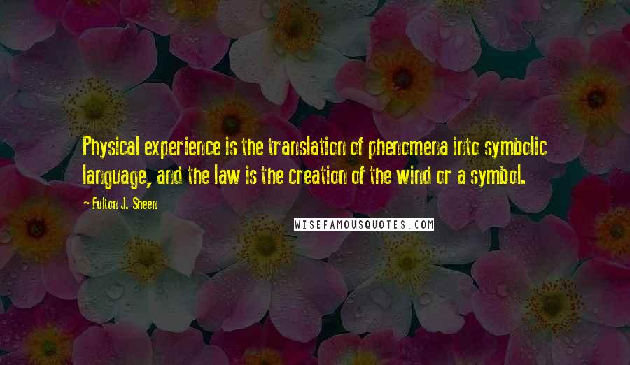 Fulton J. Sheen Quotes: Physical experience is the translation of phenomena into symbolic language, and the law is the creation of the wind or a symbol.