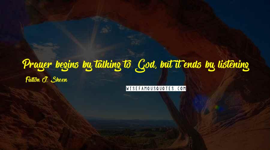 Fulton J. Sheen Quotes: Prayer begins by talking to God, but it ends by listening to Him. In the face of Absolute Truth, silence is the soul's language.