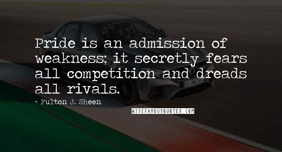 Fulton J. Sheen Quotes: Pride is an admission of weakness; it secretly fears all competition and dreads all rivals.