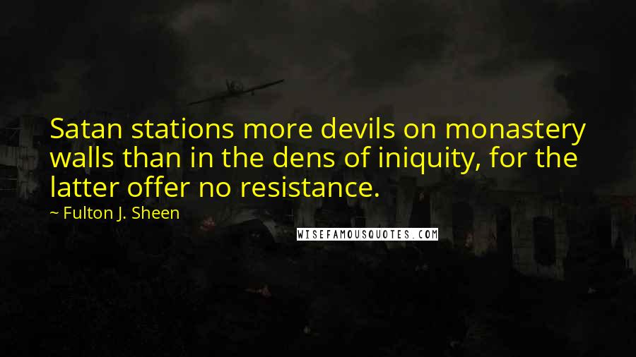 Fulton J. Sheen Quotes: Satan stations more devils on monastery walls than in the dens of iniquity, for the latter offer no resistance.