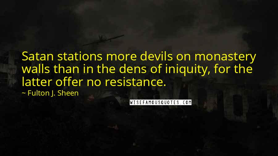 Fulton J. Sheen Quotes: Satan stations more devils on monastery walls than in the dens of iniquity, for the latter offer no resistance.