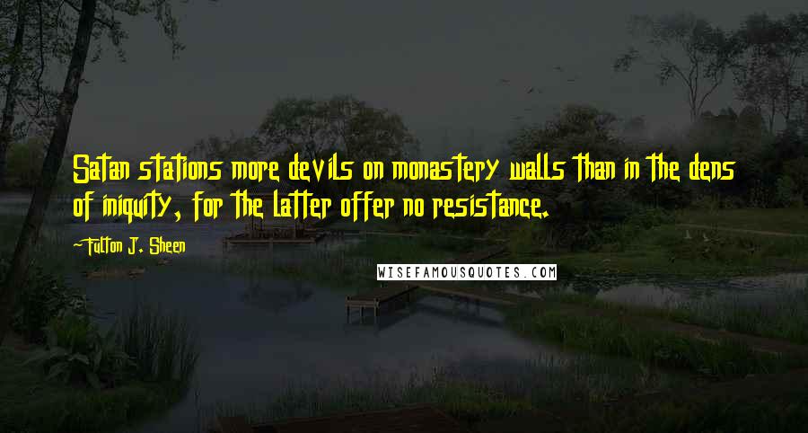 Fulton J. Sheen Quotes: Satan stations more devils on monastery walls than in the dens of iniquity, for the latter offer no resistance.