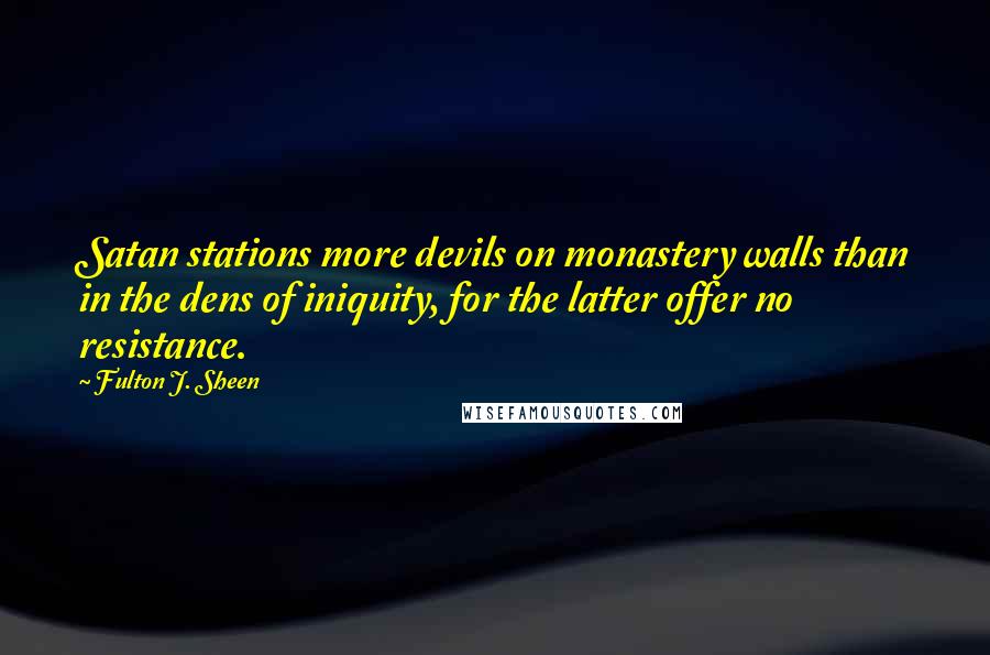 Fulton J. Sheen Quotes: Satan stations more devils on monastery walls than in the dens of iniquity, for the latter offer no resistance.