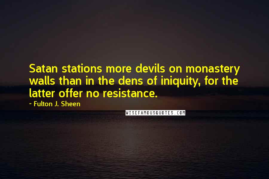 Fulton J. Sheen Quotes: Satan stations more devils on monastery walls than in the dens of iniquity, for the latter offer no resistance.