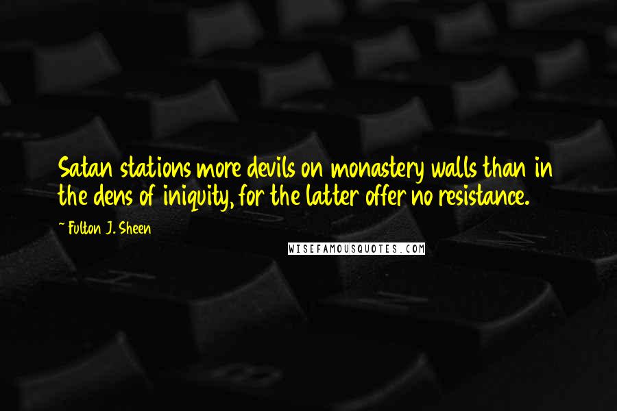 Fulton J. Sheen Quotes: Satan stations more devils on monastery walls than in the dens of iniquity, for the latter offer no resistance.