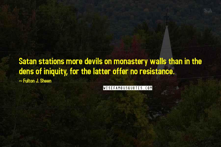 Fulton J. Sheen Quotes: Satan stations more devils on monastery walls than in the dens of iniquity, for the latter offer no resistance.