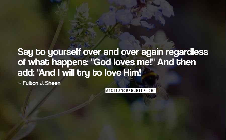 Fulton J. Sheen Quotes: Say to yourself over and over again regardless of what happens: "God loves me!" And then add: "And I will try to love Him!