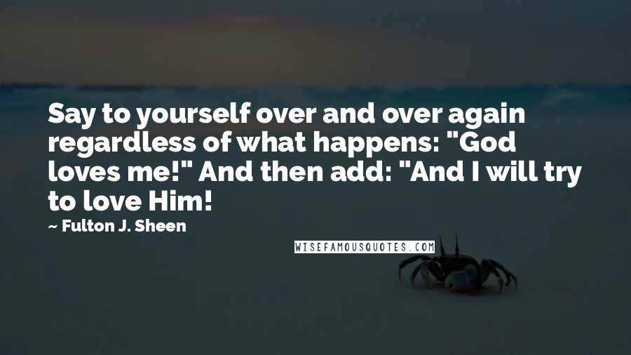 Fulton J. Sheen Quotes: Say to yourself over and over again regardless of what happens: "God loves me!" And then add: "And I will try to love Him!