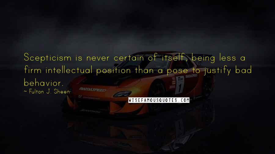Fulton J. Sheen Quotes: Scepticism is never certain of itself, being less a firm intellectual position than a pose to justify bad behavior.