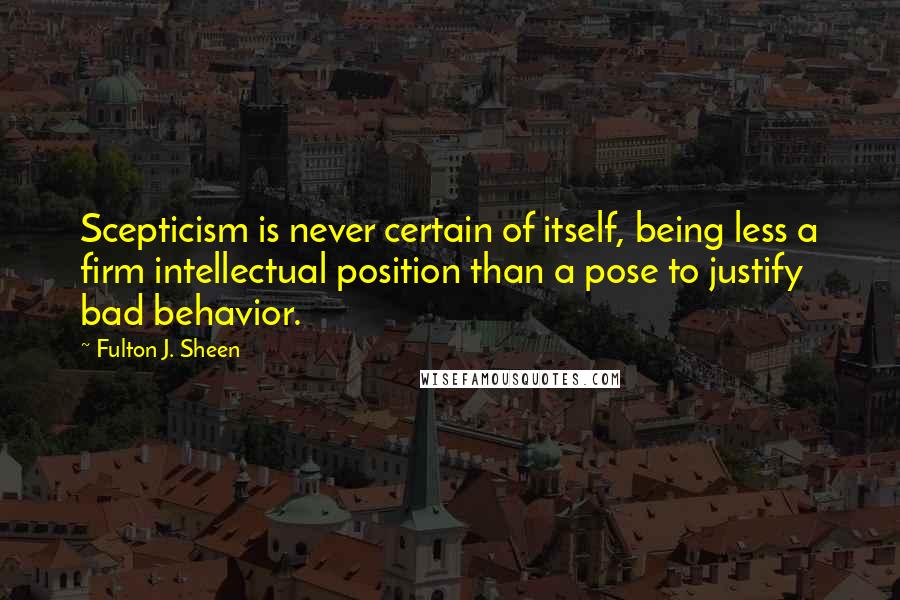 Fulton J. Sheen Quotes: Scepticism is never certain of itself, being less a firm intellectual position than a pose to justify bad behavior.