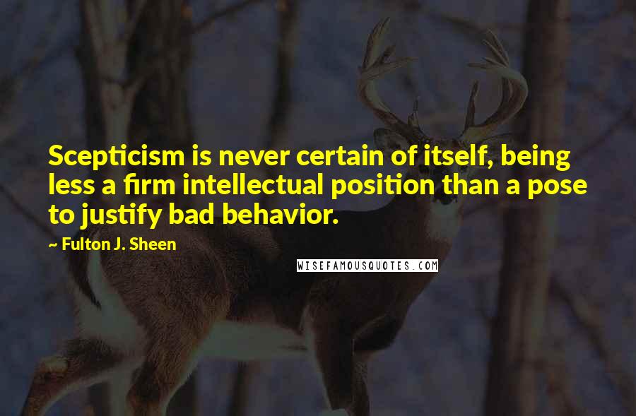 Fulton J. Sheen Quotes: Scepticism is never certain of itself, being less a firm intellectual position than a pose to justify bad behavior.