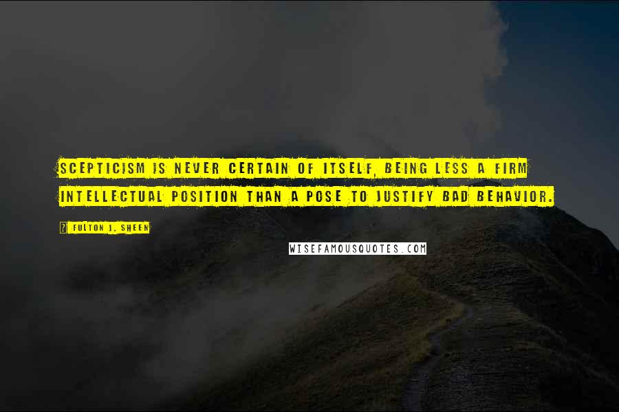 Fulton J. Sheen Quotes: Scepticism is never certain of itself, being less a firm intellectual position than a pose to justify bad behavior.