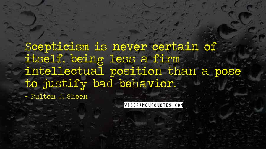 Fulton J. Sheen Quotes: Scepticism is never certain of itself, being less a firm intellectual position than a pose to justify bad behavior.