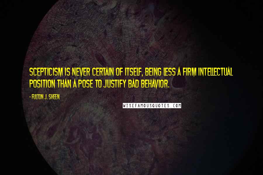 Fulton J. Sheen Quotes: Scepticism is never certain of itself, being less a firm intellectual position than a pose to justify bad behavior.