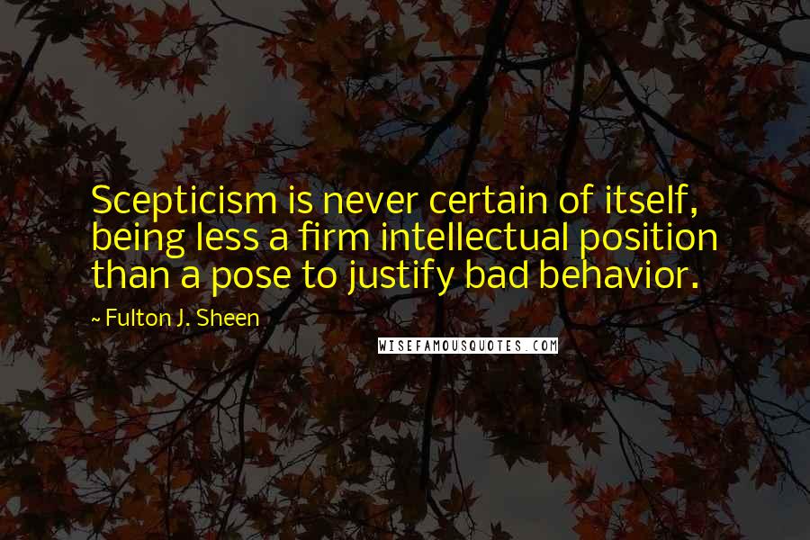 Fulton J. Sheen Quotes: Scepticism is never certain of itself, being less a firm intellectual position than a pose to justify bad behavior.